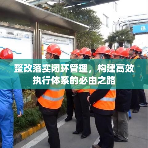 整改落实闭环管理，构建高效执行体系的必由之路