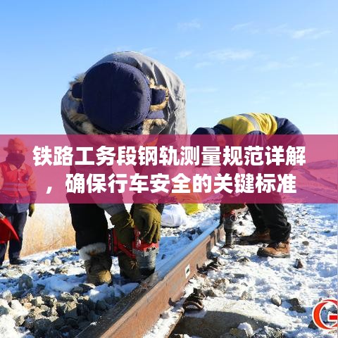 铁路工务段钢轨测量规范详解，确保行车安全的关键标准