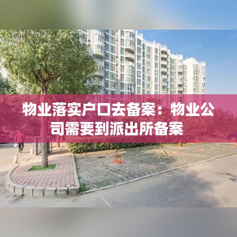 物业落实户口去备案：物业公司需要到派出所备案 