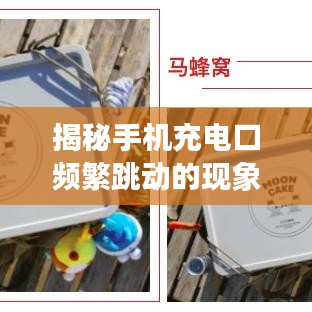 揭秘手机充电口频繁跳动的现象，原因分析与解决建议