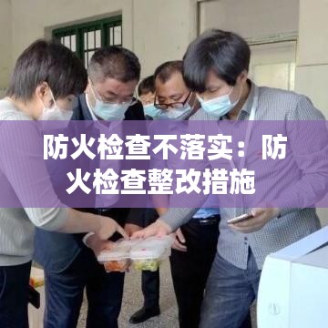 防火检查不落实：防火检查整改措施 