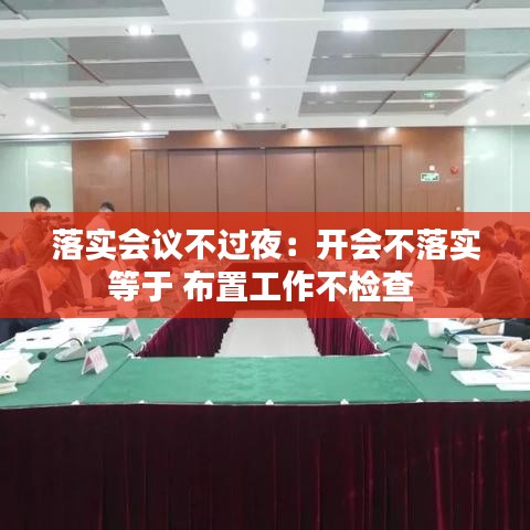 落实会议不过夜：开会不落实等于 布置工作不检查 