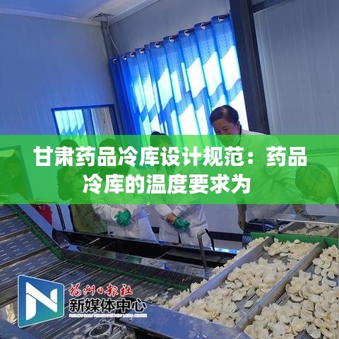 甘肃药品冷库设计规范：药品冷库的温度要求为 