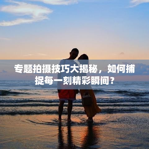 专题拍摄技巧大揭秘，如何捕捉每一刻精彩瞬间？