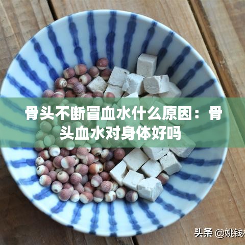 骨头不断冒血水什么原因：骨头血水对身体好吗 