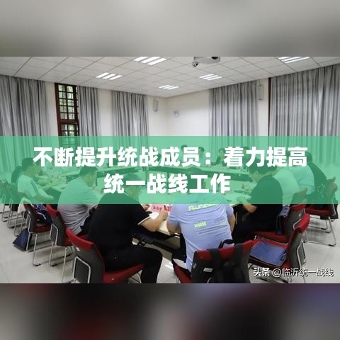 不断提升统战成员：着力提高统一战线工作 