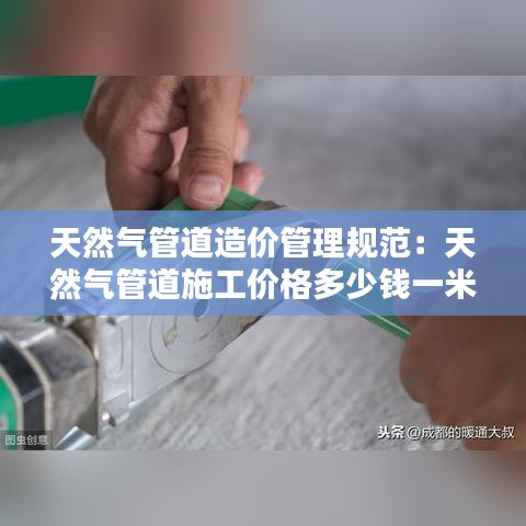 天然气管道造价管理规范：天然气管道施工价格多少钱一米 