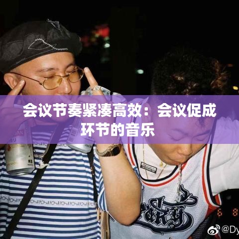 会议节奏紧凑高效：会议促成环节的音乐 