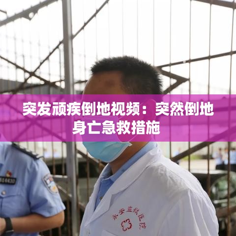 突发顽疾倒地视频：突然倒地身亡急救措施 