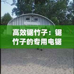 高效锯竹子：锯竹子的专用电锯视频 