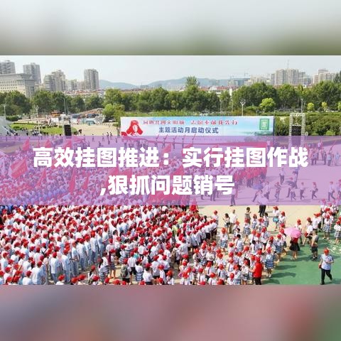 高效挂图推进：实行挂图作战,狠抓问题销号 