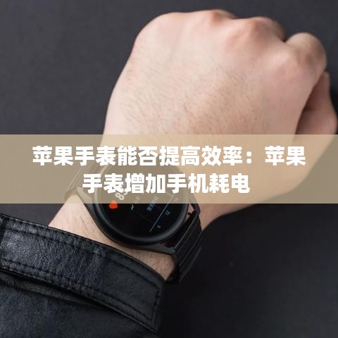 苹果手表能否提高效率：苹果手表增加手机耗电 