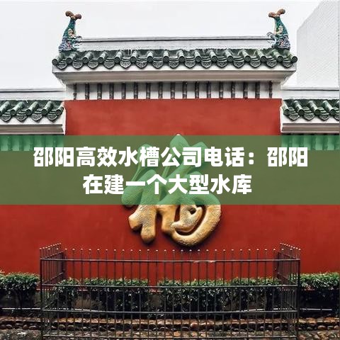 邵阳高效水槽公司电话：邵阳在建一个大型水库 