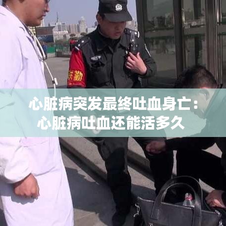 心脏病突发最终吐血身亡：心脏病吐血还能活多久 