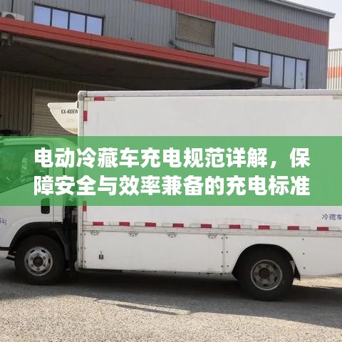 电动冷藏车充电规范详解，保障安全与效率兼备的充电标准