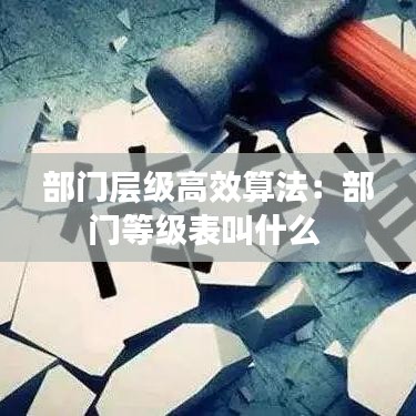 部门层级高效算法：部门等级表叫什么 