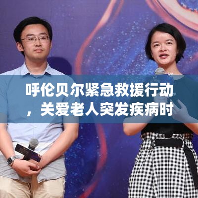 呼伦贝尔紧急救援行动，关爱老人突发疾病时刻