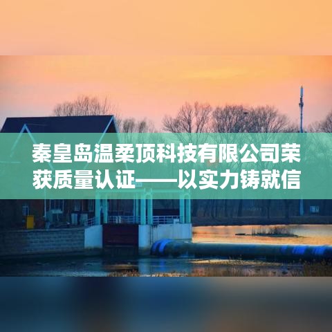 秦皇岛温柔顶科技荣获质量认证，实力铸就行业标杆信誉