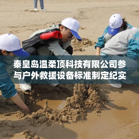 秦皇岛温柔顶科技参与户外救援设备标准制定之旅