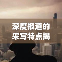 深度报道的采写特点揭秘，如何挖掘新闻背后的故事？