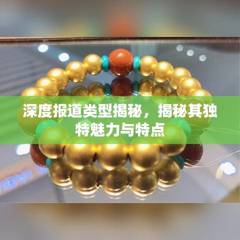 深度报道类型揭秘，揭秘其独特魅力与特点