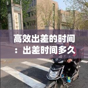 高效出差的时间：出差时间多久合理 