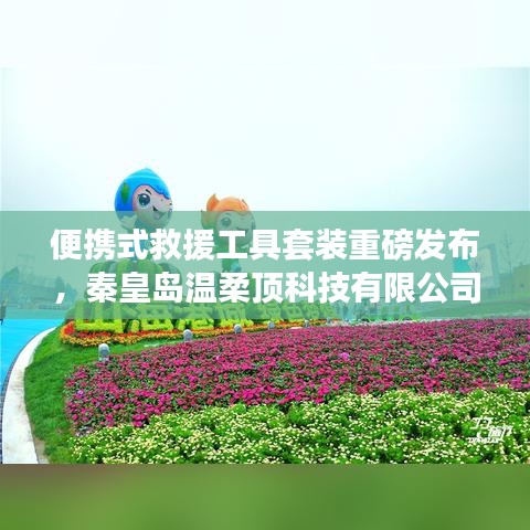 秦皇岛温柔顶科技，便携式救援工具套装革新发布