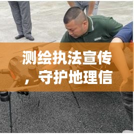 测绘执法宣传，守护地理信息安全的坚强后盾