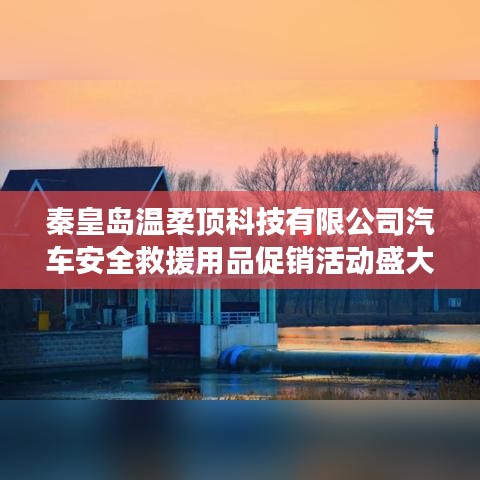 秦皇岛温柔顶科技汽车安全救援用品促销盛大开启