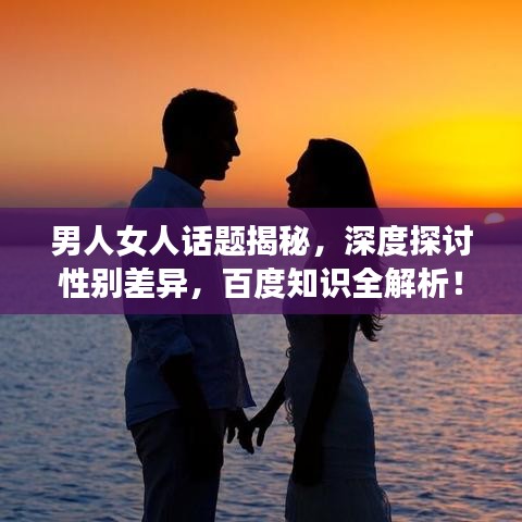 男人女人话题揭秘，深度探讨性别差异，百度知识全解析！