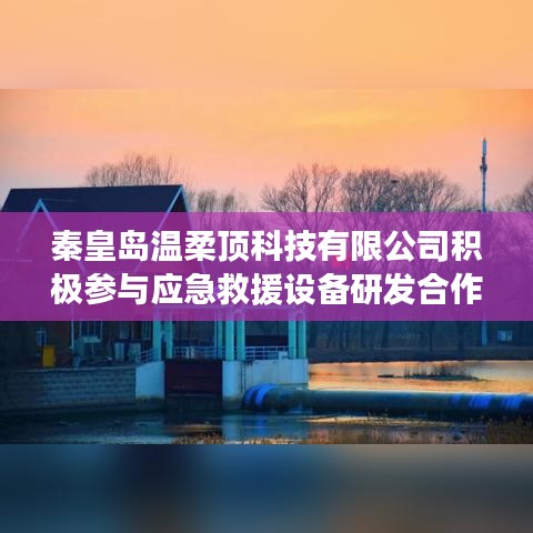 秦皇岛温柔顶科技参与应急救援设备研发合作