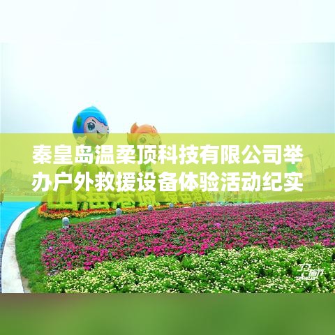 秦皇岛温柔顶科技户外救援设备体验日活动盛况