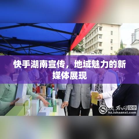 快手湖南宣传，地域魅力的新媒体展现