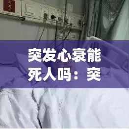 突发心衰能死人吗：突发心脏衰竭会死吗 