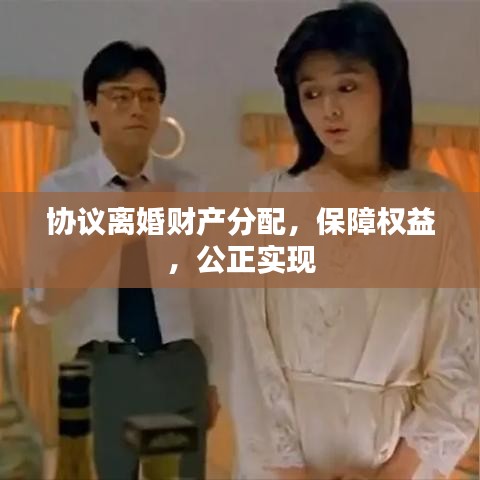 协议离婚财产分配，保障权益，公正实现