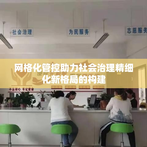 网格化管控助力社会治理精细化新格局的构建