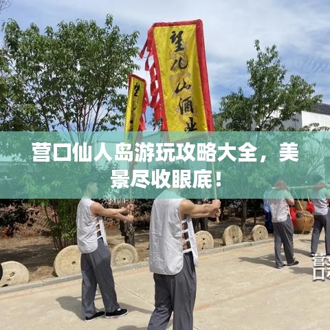 营口仙人岛游玩攻略大全，美景尽收眼底！