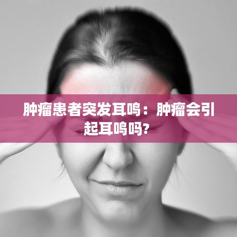 肿瘤患者突发耳鸣：肿瘤会引起耳鸣吗? 