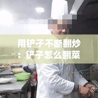 用铲子不断翻炒：铲子怎么翻菜 