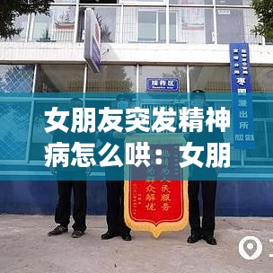 女朋友突发精神病怎么哄：女朋友精神出问题了怎么办 