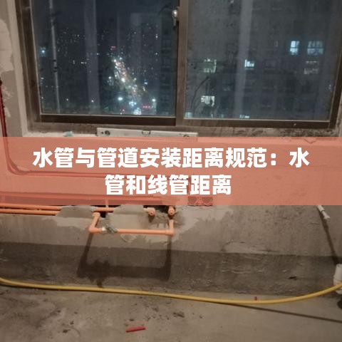 水管与管道安装距离规范：水管和线管距离 