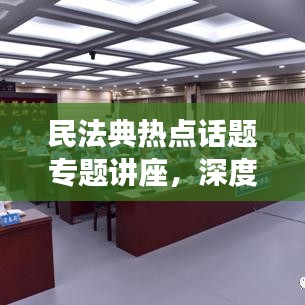 民法典热点话题专题讲座，深度解读法律新动向，引领法治新时代