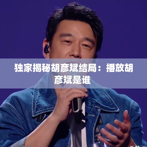 独家揭秘胡彦斌结局：播放胡彦斌是谁 