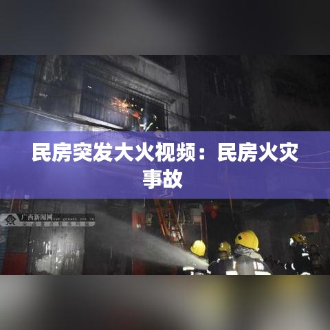 民房突发大火视频：民房火灾事故 