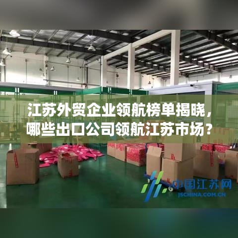 江苏外贸企业领航榜单揭晓，哪些出口公司领航江苏市场？