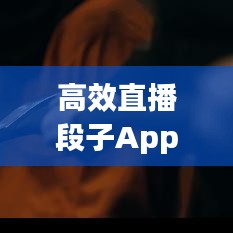 高效直播段子App引领互动娱乐新风潮！