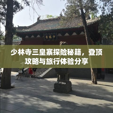 少林寺三皇寨探险秘籍，登顶攻略与旅行体验分享