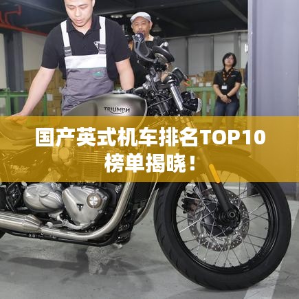 国产英式机车排名TOP10榜单揭晓！