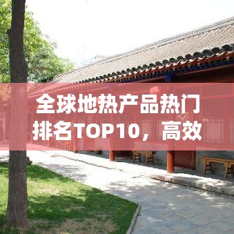 全球地热产品热门排名TOP10，高效环保引领市场繁荣！