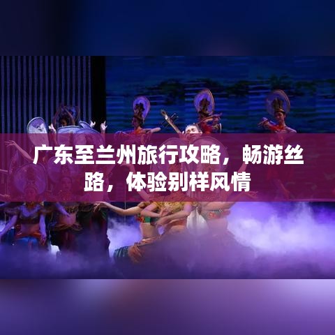 广东至兰州旅行攻略，畅游丝路，体验别样风情